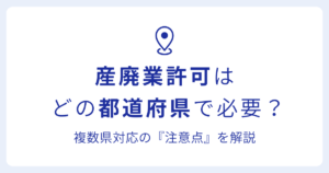 産廃業許可は どの都道府県で必要？複数県対応の『注意点』を解説