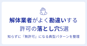 解体業者がよく勘違いする 許可の落とし穴5選知らずに『無許可』になる典型パターンを整理