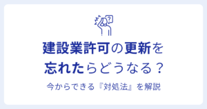 建設業許可の更新を 忘れたらどうなる？今からできる『対処法』を解説