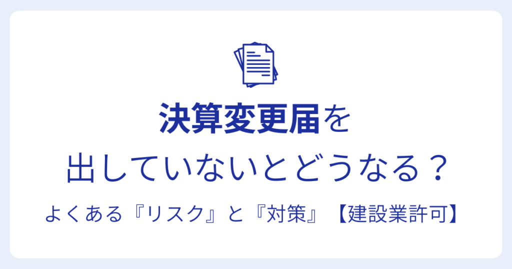 決算変更届を 出していないとどうなる？よくある『リスク』と『対策』【建設業許可】