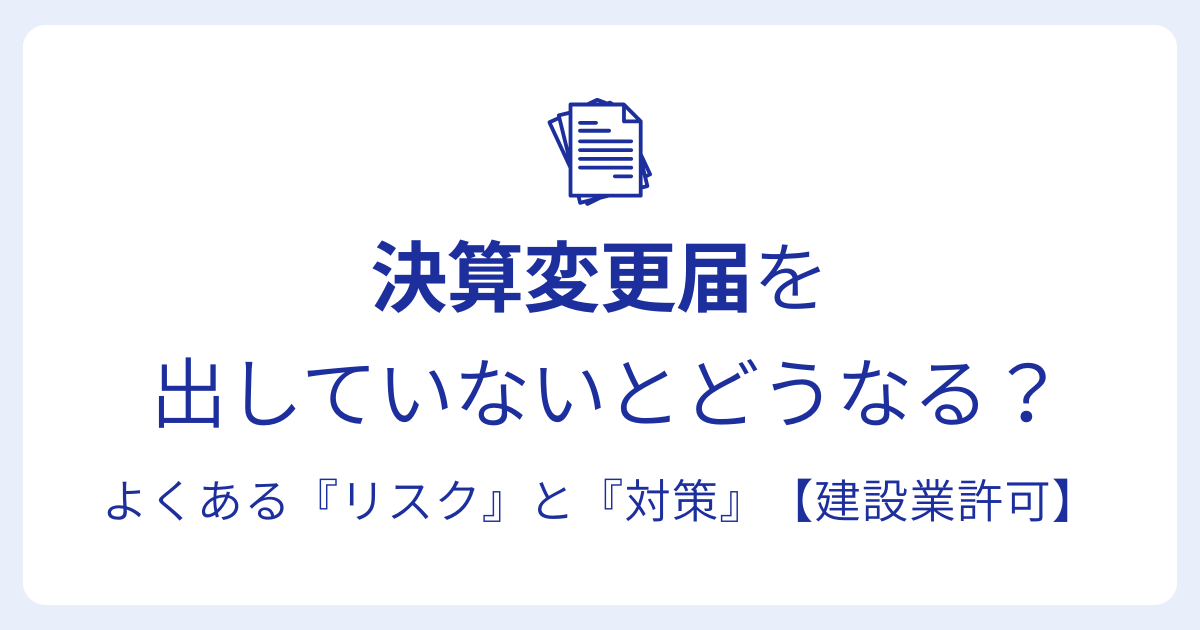 決算変更届を 出していないとどうなる？よくある『リスク』と『対策』【建設業許可】